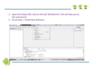Open the Eclipse IDE, click on the tab &quot;Workbench&quot;, this will take you to the work bench. Go to Help -> Install New Software 