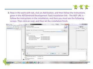 3.  Now in the work with tab, click on Add button, and then follow the instructions given in the ADT(Android Development Tool) installation link - The ADT URL is - follow the instructions in the installation, and then you must see the following screen. Then click on next, and then let the installation finish.  