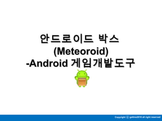 안드로이드 박스안드로이드 박스
(Meteoroid)(Meteoroid)
-Android-Android 게임개발도구게임개발도구
cCopyright gallme2010 all right reserved
 