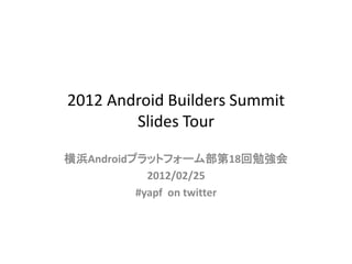2012 Android Builders Summit
        Slides Tour

横浜Androidプラットフォーム部第18回勉強会
            2012/02/25
          #yapf on twitter
 