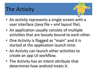 The ManifestThe Manifest is essentially a list of components that the application uses or requires, such as:The components of the applications.User permissions .The minimum API level.Hardware and software features.API dependencies.