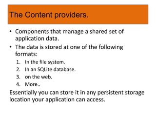 a component that responds to system-wide broadcast announcements.The announcement can originate either from a system event (screen on/off) or a custom activity event.When this protocol is customized it facilitates message sending between applications and activities that should work together.The Broadcast receivers.