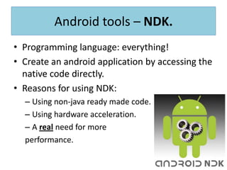 All android devices are debug-able via USB “out of the box” (no root is needed).To enable:Settings>applications:Allow unknown resources.Settings>applications>development:Allow USB debugging.Stay awake.Android tools – Device.