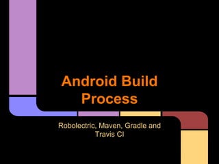 Android Build
Process
Robolectric, Maven, Gradle and
Travis CI
 