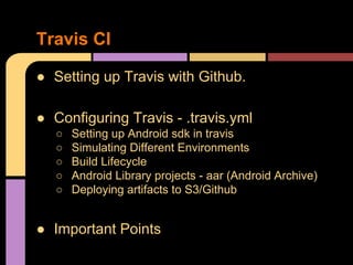 ● Setting up Travis with Github.
● Configuring Travis - .travis.yml
○ Setting up Android sdk in travis
○ Simulating Differ...