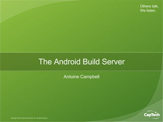 Others talk,
We listen.
Copyright © 2014 CapTech Ventures, Inc. All rights reserved.
The Android Build Server
Antoine Campbell
 