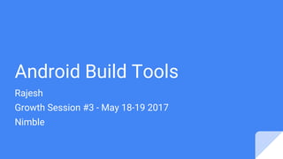 Android Build Tools
Rajesh
Growth Session #3 - May 18-19 2017
Nimble
 