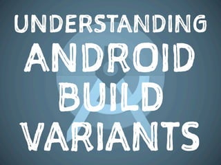 UNDERSTANDING
ANDROID
BUILD
VARIANTS
 