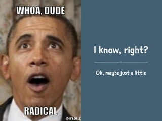 I know, right?
Ok, maybe just a little
 
