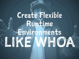 Create Flexible
Runtime
Environments
LIKE WHOA
 