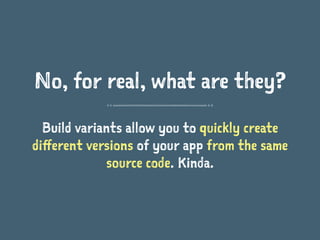 No, for real, what are they?
Build variants allow you to quickly create
different versions of your app from the same
source code. Kinda.
 