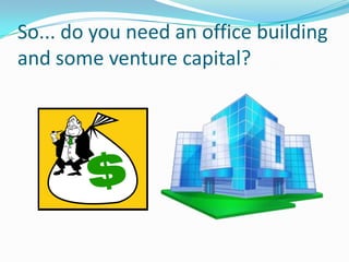 So... do you need an office building
and some venture capital?
 