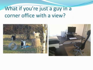 What if you’re just a guy in a
corner office with a view?
 
