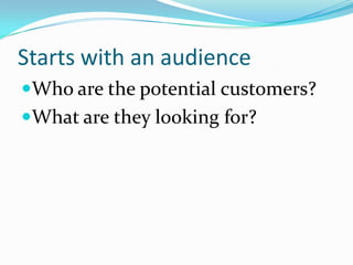 Starts with an audience
Who are the potential customers?
What are they looking for?
 
