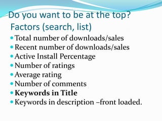 Do you want to be at the top?
Factors (search, list)
 Total number of downloads/sales
 Recent number of downloads/sales
 Active Install Percentage
 Number of ratings
 Average rating
 Number of comments
 Keywords in Title
 Keywords in description –front loaded.
 