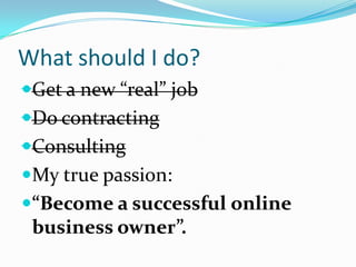 What should I do?
Get a new “real” job
Do contracting
Consulting
My true passion:
“Become a successful online
 business owner”.
 