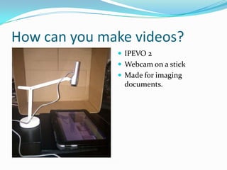 How can you make videos?
               IPEVO 2
               Webcam on a stick
               Made for imaging
               documents.
 