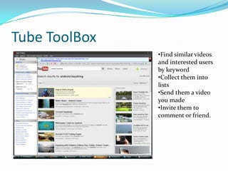 Tube ToolBox
               •Find similar videos
               and interested users
               by keyword
               •Collect them into
               lists
               •Send them a video
               you made
               •Invite them to
               comment or friend.
 