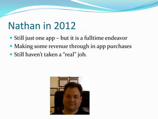 Nathan in 2012
 Still just one app – but it is a fulltime endeavor
 Making some revenue through in app purchases
 Still haven’t taken a “real” job.
 