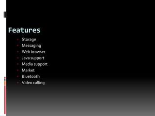 Features
   Storage
   Messaging
   Web browser
   Java support
   Media support
   Market
   Bluetooth
   Video calling
 