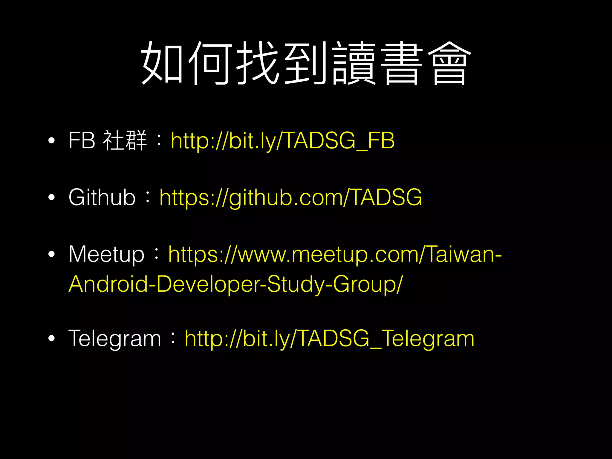 如何找到讀書會
• FB 社群：http://bit.ly/TADSG_FB
• Github：https://github.com/TADSG
• Meetup：https://www.meetup.com/Taiwan-
Android-Developer-Study-Group/
• Telegram：http://bit.ly/TADSG_Telegram
 