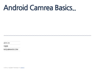 Android Camrea Basics..
2015.10
이철혁
MSQL@NAVER.COM
이 문서는 나눔글꼴로 작성되었습니다. 설치하기
 