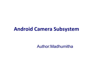 Android Camera Subsystem Author:Madhumitha 