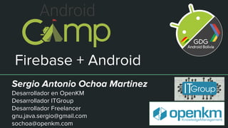 Firebase + Android
Sergio Antonio Ochoa Martinez
Desarrollador en OpenKM
Desarrollador ITGroup
Desarrollador Freelancer
gnu.java.sergio@gmail.com
sochoa@openkm.com
 