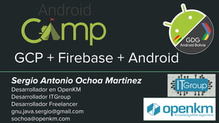 GCP + Firebase + Android
Sergio Antonio Ochoa Martinez
Desarrollador en OpenKM
Desarrollador ITGroup
Desarrollador Freelancer
gnu.java.sergio@gmail.com
sochoa@openkm.com
 