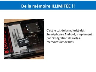 De la mémoire ILLIMITÉE !!



            C'est le cas de la majorité des
            Smartphones Android, simplement
            par l'intégration de cartes
            mémoires amovibles.
 