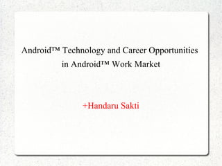 Android™ Technology and Career Opportunities
in Android™ Work Market
+Handaru Sakti
 