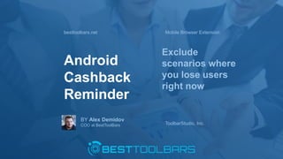 besttoolbars.net
Android
Cashback
Reminder
Exclude
scenarios where
you lose users
right now
BY Alex Demidov
COO at BestToolBars
Mobile Browser Extension
ToolbarStudio, Inc.
besttoolbars.net
 