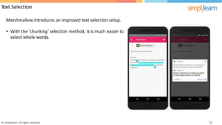 Text Selection
Marshmallow introduces an improved text selection setup.
• With the 'chunking' selection method, it is much easier to
select whole words.
© Simplilearn. All rights reserved. 32
 