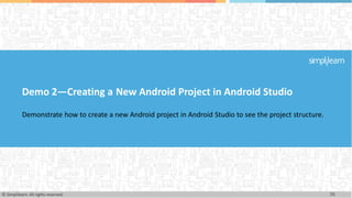 Demo 2—Creating a New Android Project in Android Studio
Demonstrate how to create a new Android project in Android Studio to see the project structure.
36
© Simplilearn. All rights reserved.
 