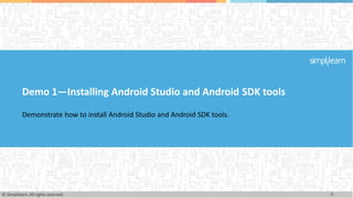Demo 1—Installing Android Studio and Android SDK tools
Demonstrate how to install Android Studio and Android SDK tools.
4
© Simplilearn. All rights reserved.
 