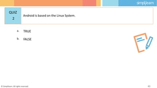 a. TRUE
b. FALSE
© Simplilearn. All rights reserved. 43
QUIZ
2
Android is based on the Linux System.
 