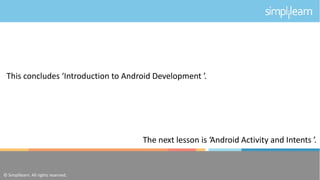 © Simplilearn.All rights reserved. 51
This concludes ‘Introduction to Android Development ’.
The next lesson is ‘Android Activity and Intents ’.
© Simplilearn. All rights reserved.
 