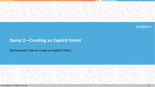 Demo 2—Creating an Explicit Intent
Demonstrate how to create an explicit intent.
21
© Simplilearn. All rights reserved.
 