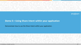 Demo 5—Using Share Intent within your application
Demonstrate how to use the Share Intent within your application.
30
© Simplilearn. All rights reserved.
 