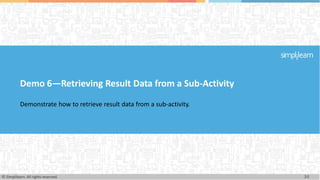 Demo 6—Retrieving Result Data from a Sub-Activity
Demonstrate how to retrieve result data from a sub-activity.
34
© Simplilearn. All rights reserved.
 