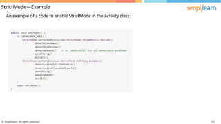 StrictMode—Example
An example of a code to enable StrictMode in the Activity class:
© Simplilearn. All rights reserved. 55
 
