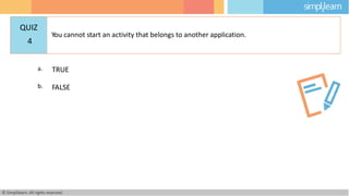 a. TRUE
b. FALSE
© Simplilearn. All rights reserved.
QUIZ
4
You cannot start an activity that belongs to another application.
 