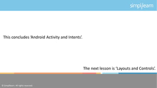 © Simplilearn.All rights reserved.
This concludes ‘Android Activity and Intents’.
The next lesson is ‘Layouts and Controls’.
© Simplilearn. All rights reserved.
 