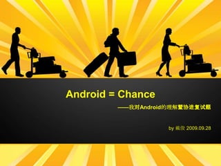 Android = Chance ——我对Android的理解暨协进复试题 by 戴俊 2009.09.28 