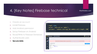 4. [Key Notes] Firebase technical
1. Create an account
2. Install Firebase
3. Add Android permission
4. Setup Firebase on Android
5. Read/Write to Firebase Database
6. Authenticate users
7. Secure data
thanhnotes.com
 