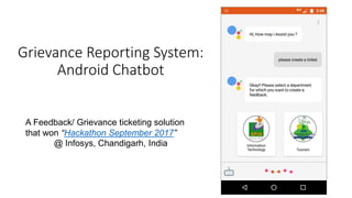 Grievance Reporting System:
Android Chatbot
A Feedback/ Grievance ticketing solution
that won “Hackathon September 2017”
@ Infosys, Chandigarh, India
 