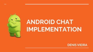 ANDROID CHAT
IMPLEMENTATION
DENIS VIEIRA
 