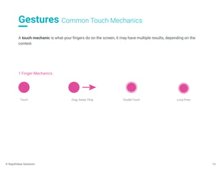 Gestures Common Touch Mechanics
13
A touch mechanic is what your ﬁngers do on the screen, it may have multiple results, depending on the
context.
Touch Drag, Swipe, Fling Double Touch Long Press
1 Finger Mechanics
© RapidValue Solutions
 