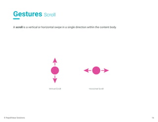 Gestures Scroll
16
A scroll is a vertical or horizontal swipe in a single direction within the content body.
Vertical Scroll Horizontal Scroll
© RapidValue Solutions
 
