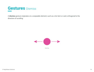 Gestures Dismiss
18
A dismiss gesture originates on a swipeable element, such as a list item or card, orthogonal to the
direction of scrolling.
Dismiss
© RapidValue Solutions
 